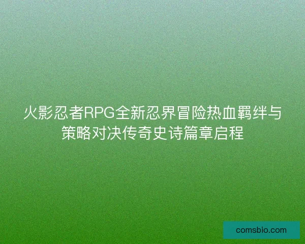 火影忍者RPG全新忍界冒险热血羁绊与策略对决传奇史诗篇章启程