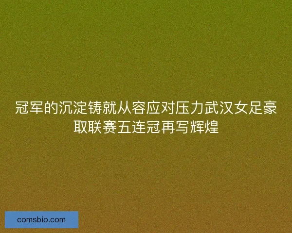 冠军的沉淀铸就从容应对压力武汉女足豪取联赛五连冠再写辉煌