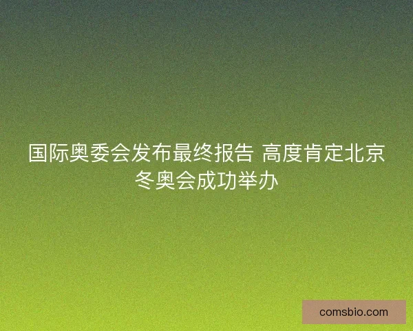 国际奥委会发布最终报告 高度肯定北京冬奥会成功举办 国际奥委会发布最终报告 高度肯定北京冬奥会成功举办