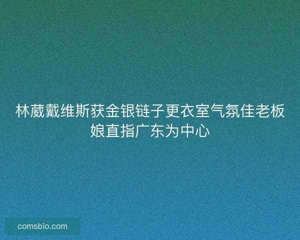 林葳戴维斯获金银链子更衣室气氛佳老板娘直指广东为中心 林葳戴维斯获金银链子更衣室气氛佳老板娘直指广东为中心