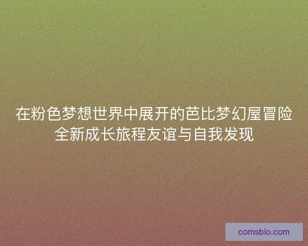 在粉色梦想世界中展开的芭比梦幻屋冒险全新成长旅程友谊与自我发现 在粉色梦想世界中展开的芭比梦幻屋冒险全新成长旅程友谊与自我发现