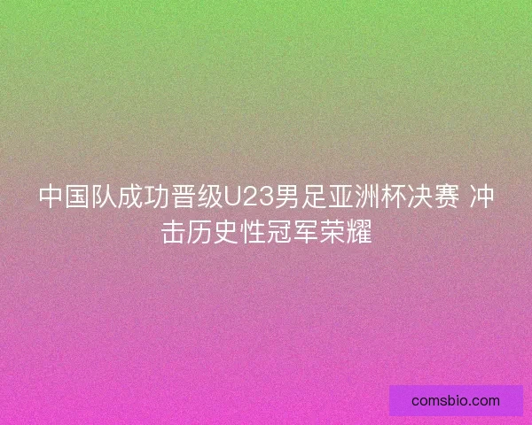 中国队成功晋级U23男足亚洲杯决赛 冲击历史性冠军荣耀 中国队成功晋级U23男足亚洲杯决赛 冲击历史性冠军荣耀