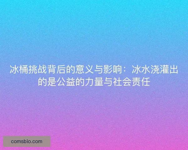 冰桶挑战背后的意义与影响:冰水浇灌出的是公益的力量与社会责任 冰桶挑战背后的意义与影响:冰水浇灌出的是公益的力量与社会责任