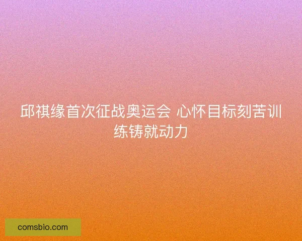 邱祺缘首次征战奥运会 心怀目标刻苦训练铸就动力 邱祺缘首次征战奥运会 心怀目标刻苦训练铸就动力
