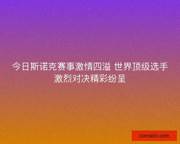 今日斯诺克赛事激情四溢 世界顶级选手激烈对决精彩纷呈