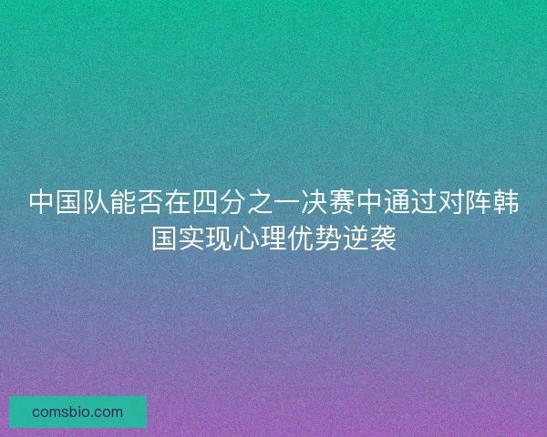 中国队能否在四分之一决赛中通过对阵韩国实现心理优势逆袭 中国队能否在四分之一决赛中通过对阵韩国实现心理优势逆袭