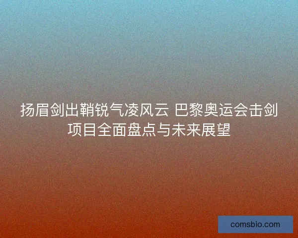 扬眉剑出鞘锐气凌风云 巴黎奥运会击剑项目全面盘点与未来展望 扬眉剑出鞘锐气凌风云 巴黎奥运会击剑项目全面盘点与未来展望