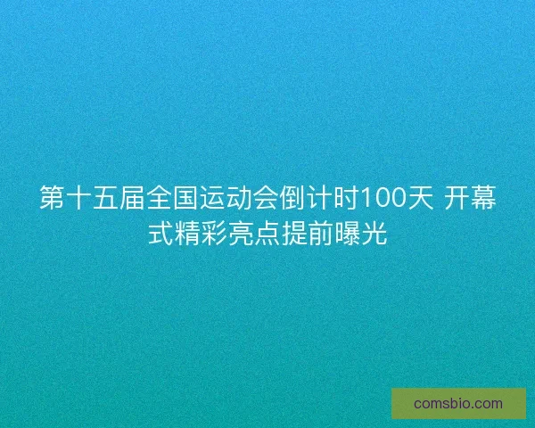 第十五届全国运动会倒计时100天 开幕式精彩亮点提前曝光 第十五届全国运动会倒计时100天 开幕式精彩亮点提前曝光